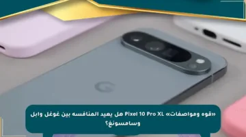 «قوة ومواصفات» Pixel 10 Pro XL هل يعيد المنافسة بين غوغل وآبل وسامسونغ؟